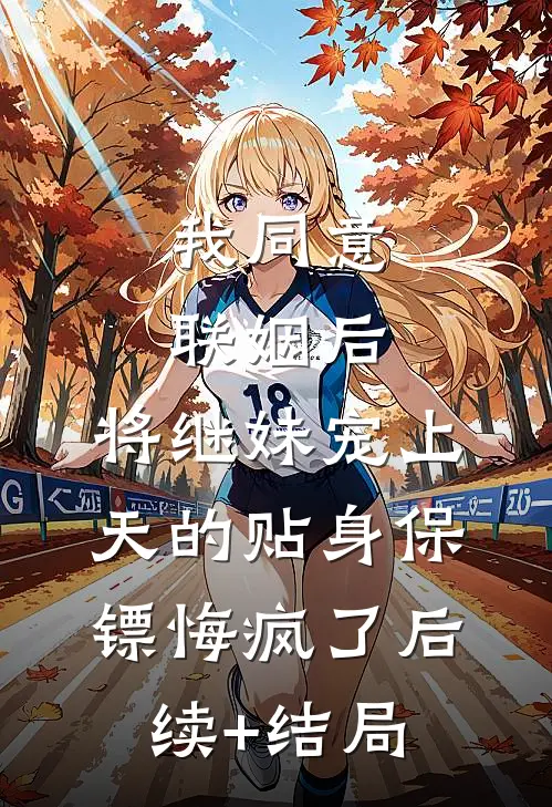 我同意联姻后，将继妹宠上天的贴身保镖悔疯了后续+结局