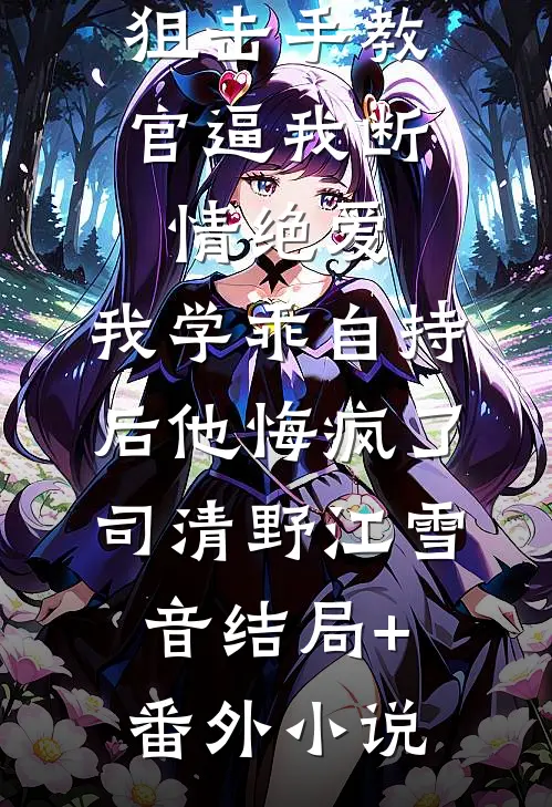 狙击手教官逼我断情绝爱，我学乖自持后他悔疯了司清野江雪音结局+番外小说