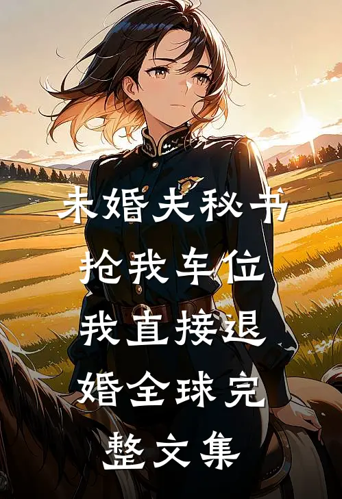 未婚夫秘书抢我车位，我直接退婚全球完整文集