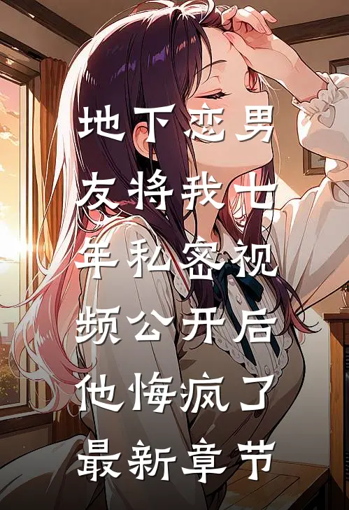 地下恋男友将我七年私密视频公开后，他悔疯了最新章节