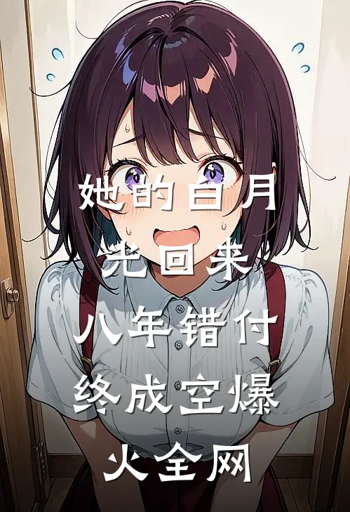 她的白月光回来，八年错付终成空爆火全网