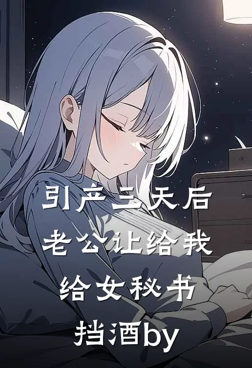 引产三天后，老公让给我给女秘书挡酒by