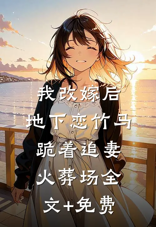 我改嫁后，地下恋竹马跪着追妻火葬场全文+免费