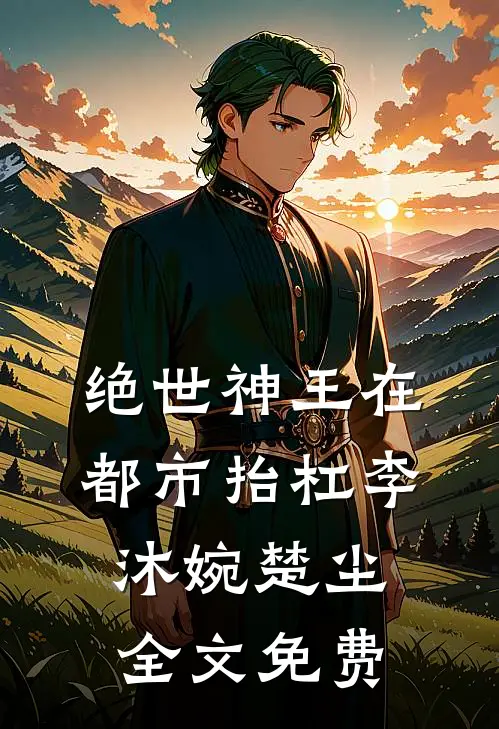 绝世神王在都市-抬杠李沐婉楚尘全文免费