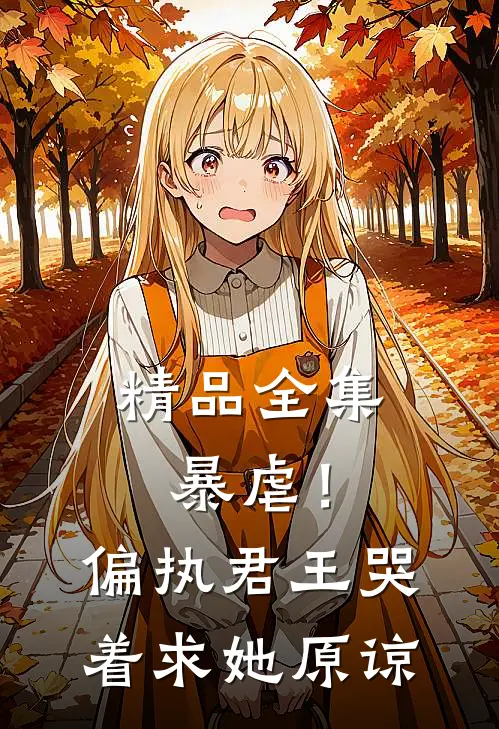 精品全集暴虐！偏执君王哭着求她原谅