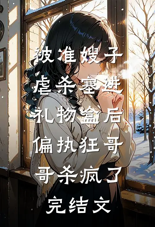 被准嫂子虐杀塞进礼物盒后，偏执狂哥哥杀疯了完结文