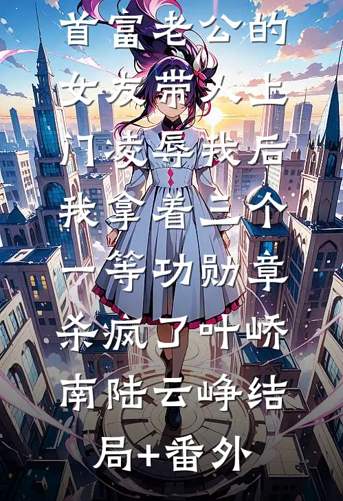首富老公的女友带人上门凌辱我后，我拿着三个一等功勋章杀疯了叶峤南陆云峥结局+番外