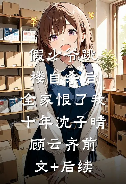 假少爷跳楼自杀后，全家恨了我十年沈子晴顾云齐前文+后续