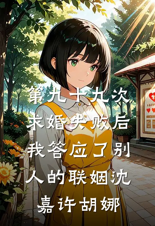 第九十九次求婚失败后，我答应了别人的联姻沈嘉许胡娜