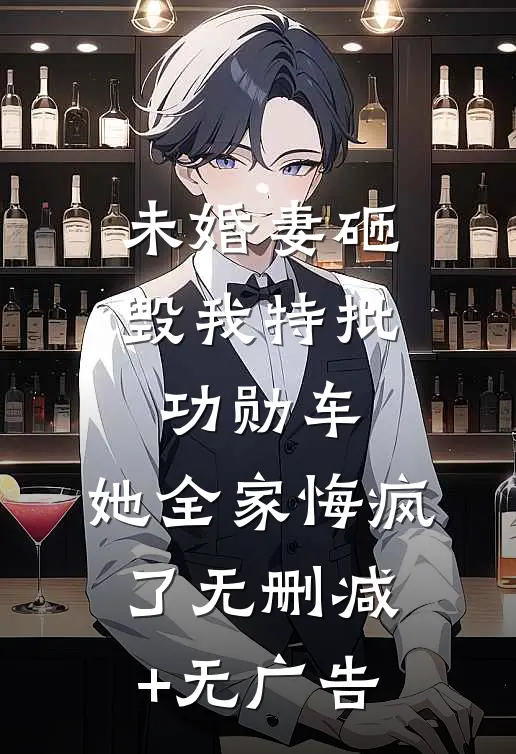 未婚妻砸毁我特批功勋车，她全家悔疯了无删减+无广告