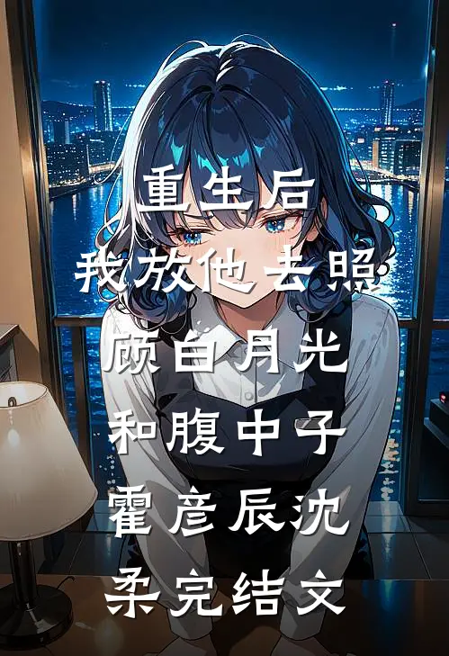 重生后，我放他去照顾白月光和腹中子霍彦辰沈柔完结文