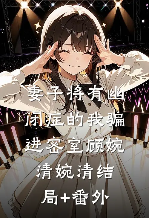 妻子将有幽闭症的我骗进密室顾婉清婉清结局+番外