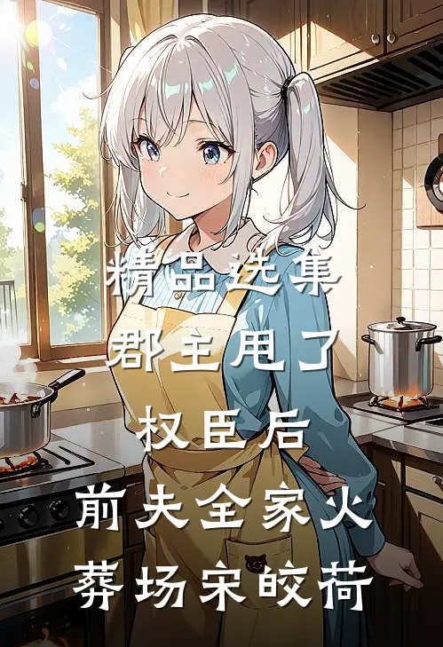 精品选集郡主甩了权臣后，前夫全家火葬场宋皎荷
