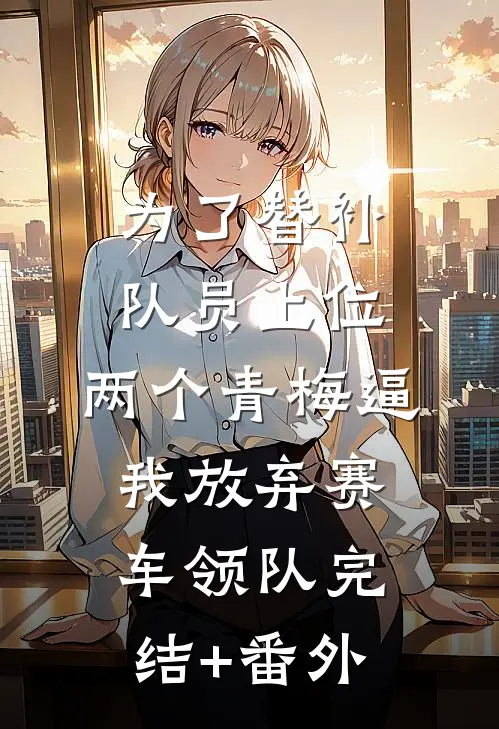 为了替补队员上位，两个青梅逼我放弃赛车领队完结+番外