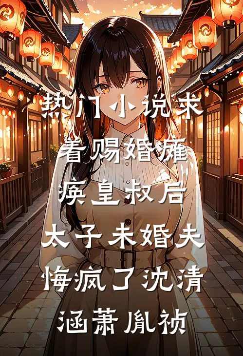 热门小说求着赐婚瘫痪皇叔后，太子未婚夫悔疯了沈清涵萧胤祯