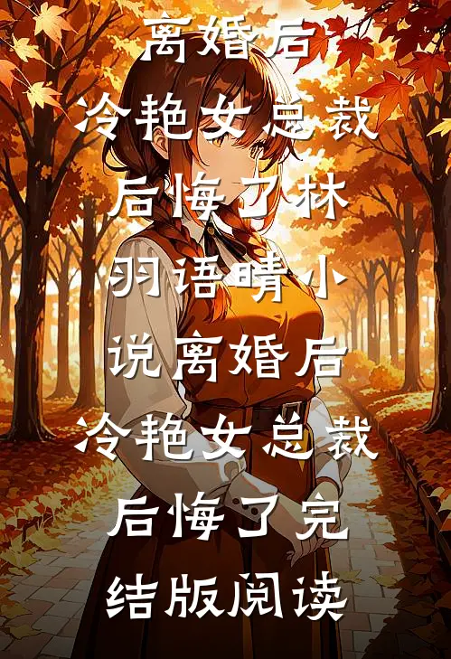 离婚后，冷艳女总裁后悔了林羽语晴小说_离婚后，冷艳女总裁后悔了完结版阅读