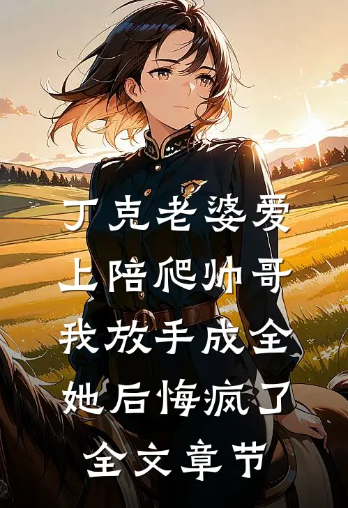 丁克老婆爱上陪爬帅哥，我放手成全她后悔疯了全文章节