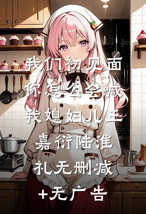 我们初见面你怎么会喊我媳妇儿王嘉衍陆淮礼无删减+无广告