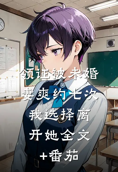 领证被未婚妻爽约七次，我选择离开她全文+番茄