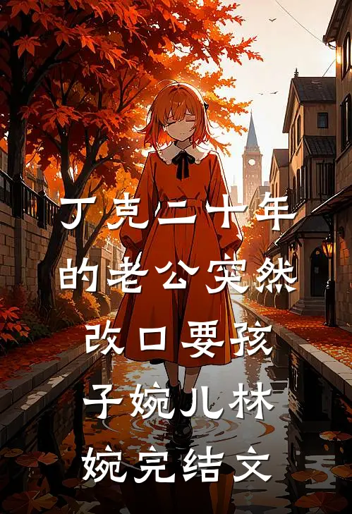 丁克二十年的老公突然改口要孩子婉儿林婉完结文