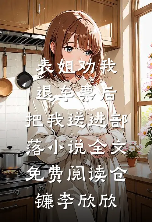 表姐劝我退车票后，把我送进部落小说全文免费阅读仓镰李欣欣
