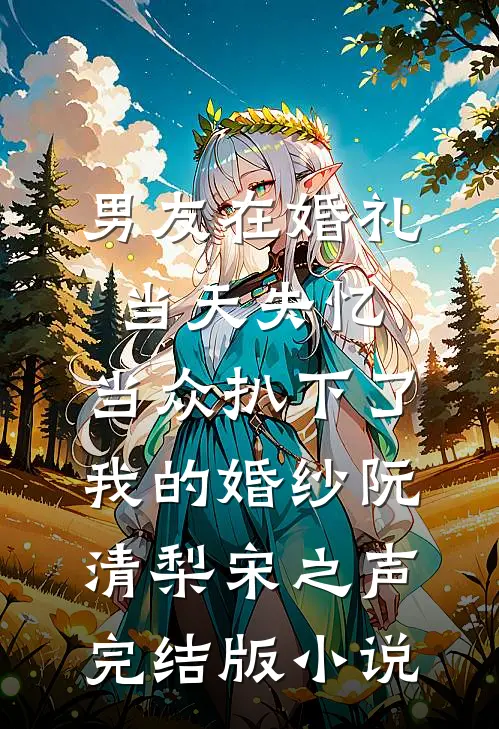 男友在婚礼当天失忆，当众扒下了我的婚纱阮清梨宋之声完结版小说