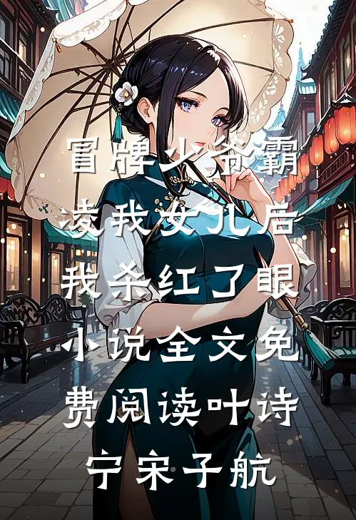 冒牌少爷霸凌我女儿后，我杀红了眼小说全文免费阅读叶诗宁宋子航