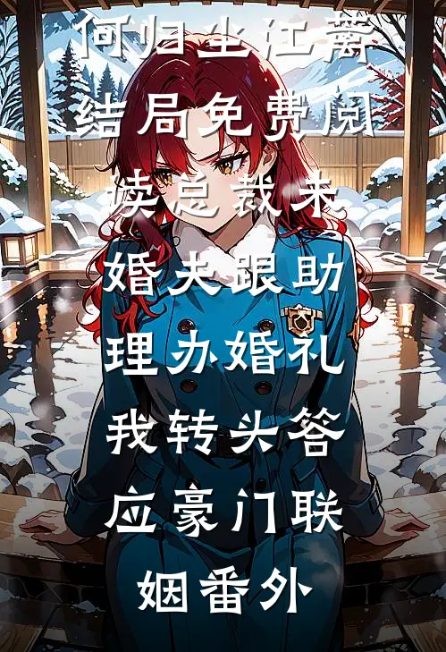 何归尘江蓠结局免费阅读总裁未婚夫跟助理办婚礼，我转头答应豪门联姻番外