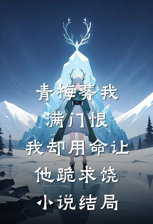 青梅葬我满门恨，我却用命让他跪求饶小说结局