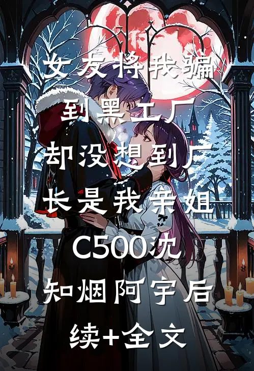 女友将我骗到黑工厂，却没想到厂长是我亲姐C500沈知烟阿宇后续+全文