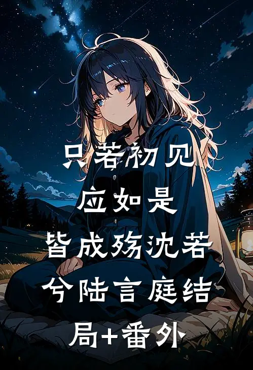 只若初见应如是，皆成殇沈若兮陆言庭结局+番外