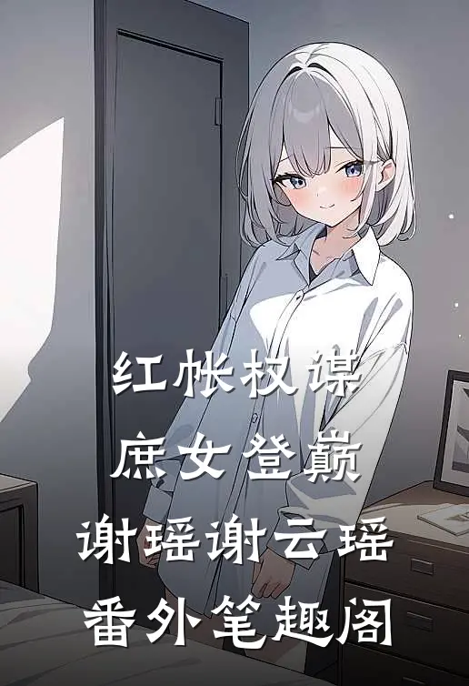 红帐权谋：庶女登巅：谢瑶谢云瑶番外笔趣阁