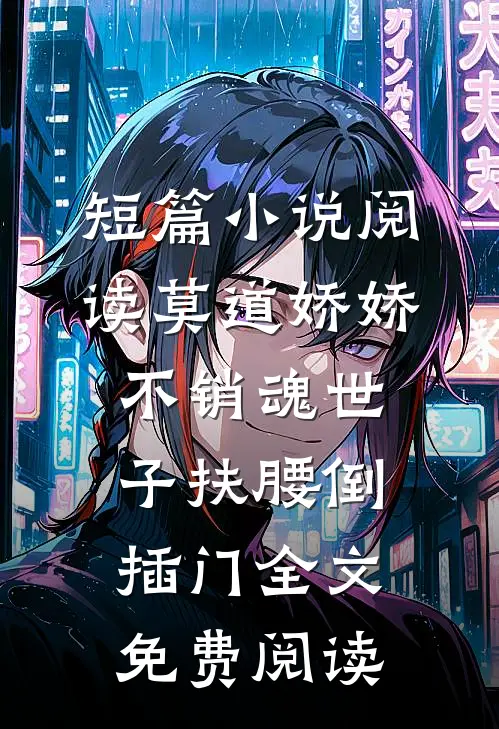 短篇小说阅读莫道娇娇不销魂世子扶腰倒插门全文免费阅读