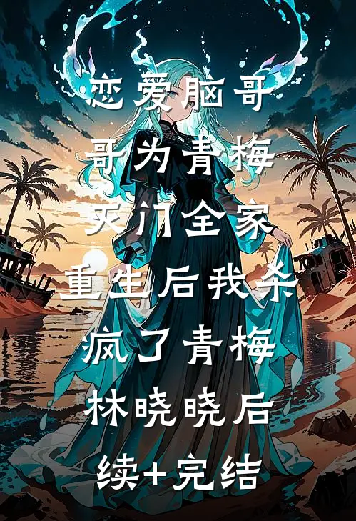 恋爱脑哥哥为青梅灭门全家，重生后我杀疯了青梅林晓晓后续+完结