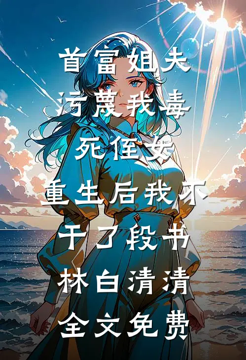 首富姐夫污蔑我毒死侄女，重生后我不干了段书林白清清全文免费