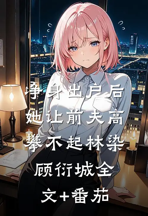 净身出户后，她让前夫高攀不起林染顾衍城全文+番茄