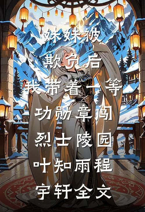 妹妹被欺负后，我带着一等功勋章闯烈士陵园叶知雨程宇轩全文