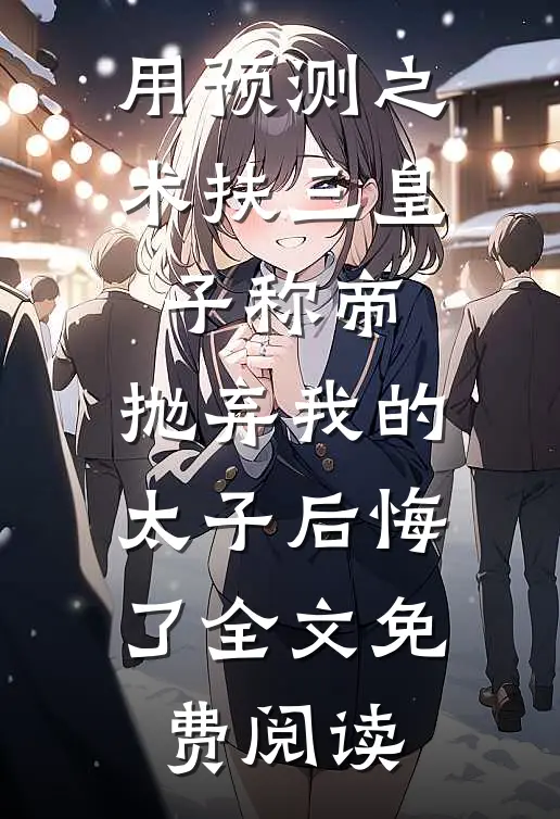 用预测之术扶三皇子称帝，抛弃我的太子后悔了全文免费阅读