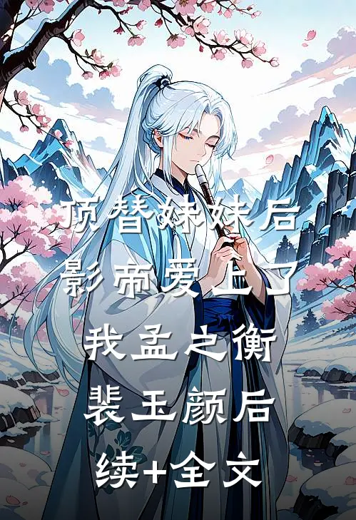 顶替妹妹后，影帝爱上了我孟之衡裴玉颜后续+全文