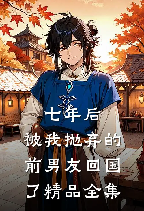 七年后，被我抛弃的前男友回国了精品全集