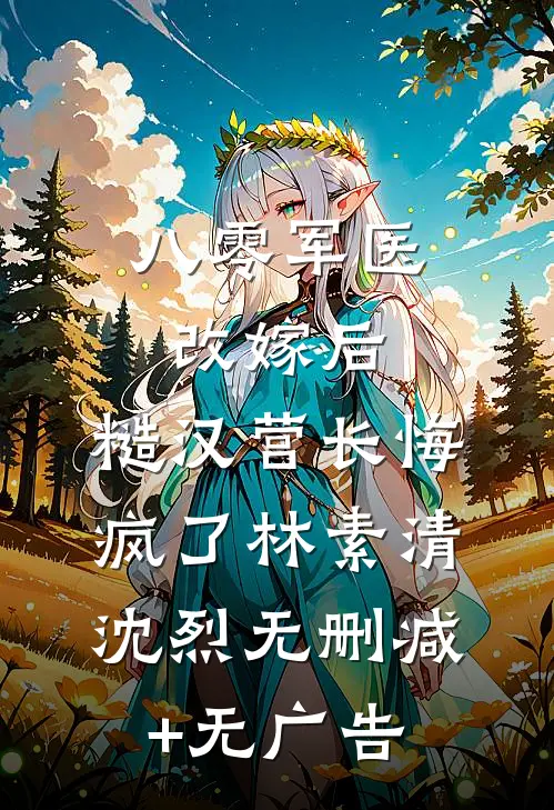 八零军医改嫁后，糙汉营长悔疯了林素清沈烈无删减+无广告