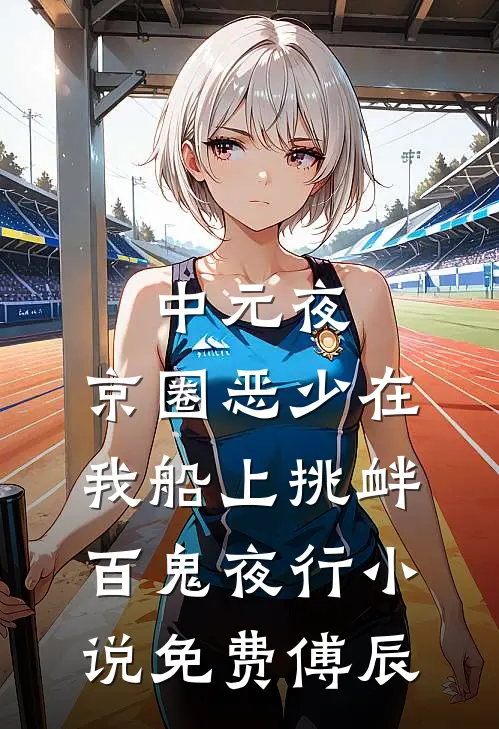 中元夜，京圈恶少在我船上挑衅百鬼夜行小说免费傅辰