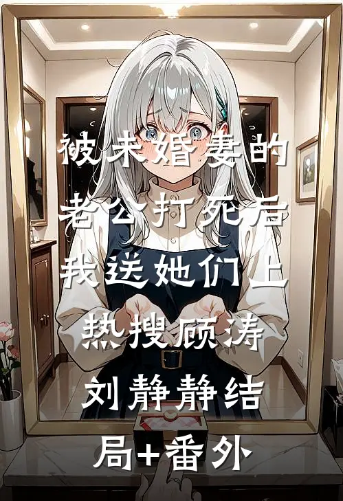 被未婚妻的老公打死后，我送她们上热搜顾涛刘静静结局+番外