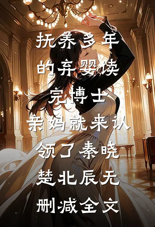 抚养多年的弃婴读完博士，亲妈就来认领了秦晓楚北辰无删减全文