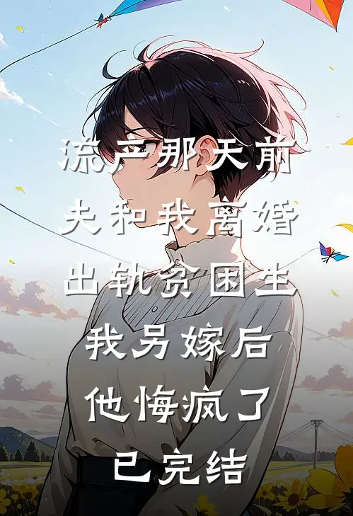 流产那天前夫和我离婚出轨贫困生，我另嫁后他悔疯了已完结