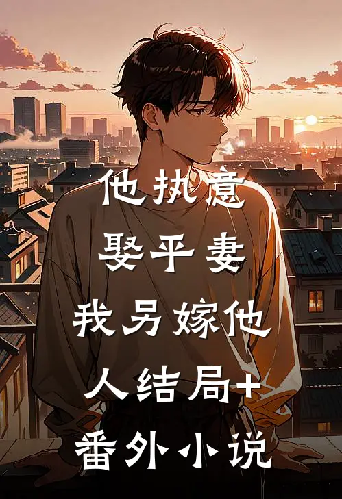他执意娶平妻，我另嫁他人结局+番外小说