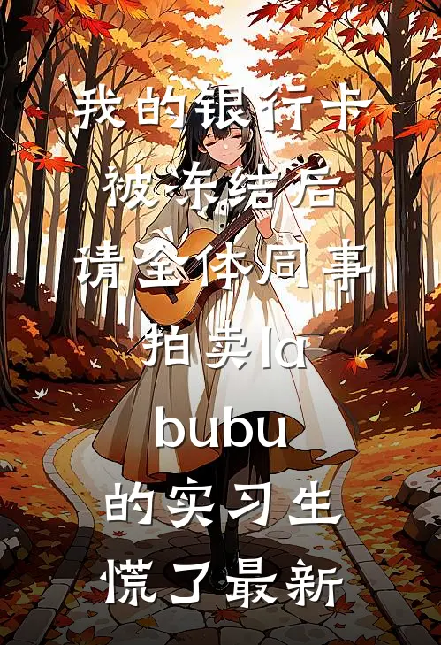 我的银行卡被冻结后，请全体同事拍卖labubu的实习生慌了最新