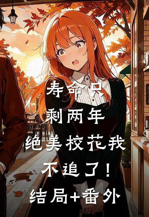 寿命只剩两年，绝美校花我不追了！结局+番外