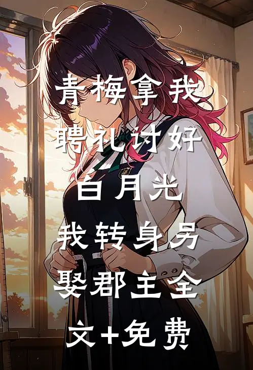 青梅拿我聘礼讨好白月光，我转身另娶郡主全文+免费