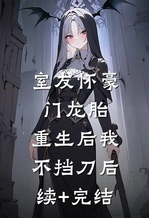 室友怀豪门龙胎，重生后我不挡刀后续+完结